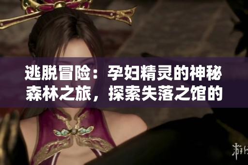 逃脱冒险：孕妇精灵的神秘森林之旅，探索失落之馆的秘密