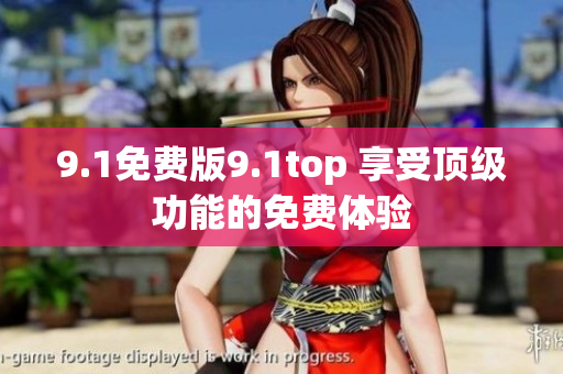 9.1免费版9.1top 享受顶级功能的免费体验