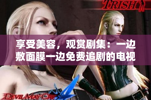 享受美容，观赏剧集：一边敷面膜一边免费追剧的电视盛宴！