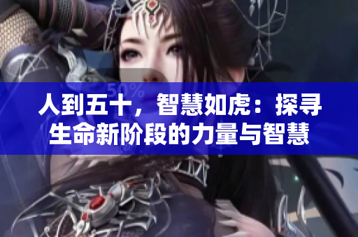 人到五十，智慧如虎：探寻生命新阶段的力量与智慧
