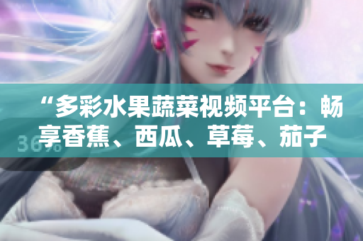 “多彩水果蔬菜视频平台：畅享香蕉、西瓜、草莓、茄子美味！”