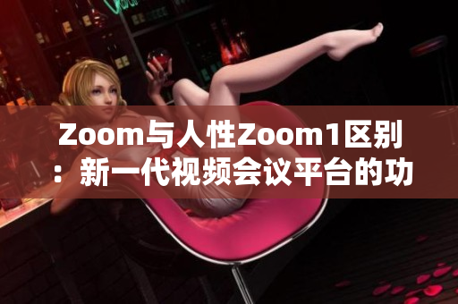 Zoom与人性Zoom1区别：新一代视频会议平台的功能升级及用户体验优化