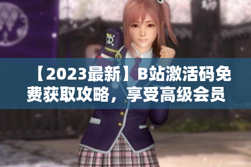 【2023最新】B站激活码免费获取攻略，享受高级会员特权