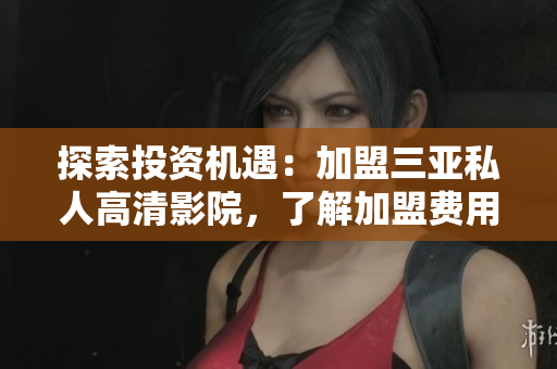 探索投资机遇：加盟三亚私人高清影院，了解加盟费用和利润模式