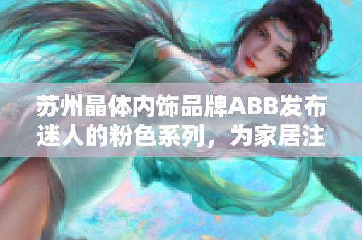 苏州晶体内饰品牌ABB发布迷人的粉色系列，为家居注入温暖与活力