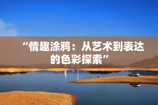 “情趣涂鸦：从艺术到表达的色彩探索”