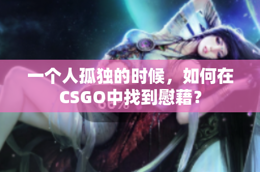 一个人孤独的时候，如何在CSGO中找到慰藉？