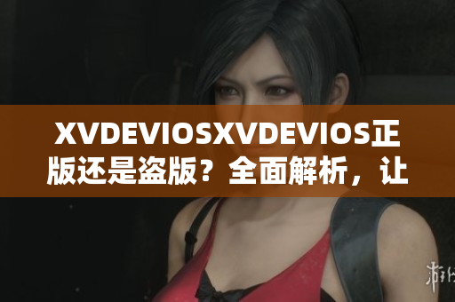 XVDEVIOSXVDEVIOS正版还是盗版？全面解析，让你彻底了解真相！