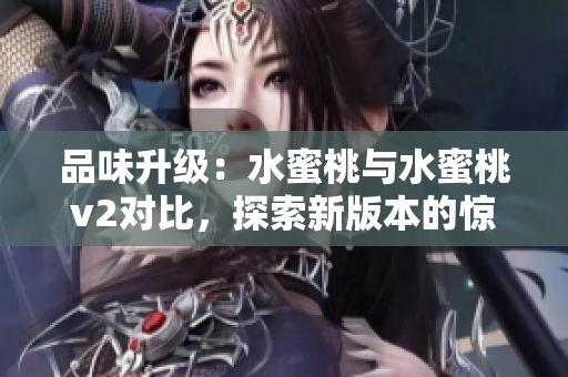 品味升级：水蜜桃与水蜜桃v2对比，探索新版本的惊喜