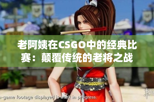 老阿姨在CSGO中的经典比赛：颠覆传统的老将之战