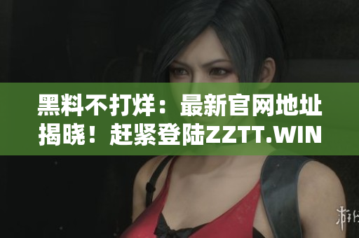 黑料不打烊：最新官网地址揭晓！赶紧登陆ZZTT.WIN获取最独家热门资讯！