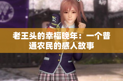 老王头的幸福晚年：一个普通农民的感人故事