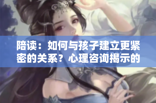 陪读：如何与孩子建立更紧密的关系？心理咨询揭示的秘密
