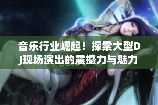 音乐行业崛起！探索大型DJ现场演出的震撼力与魅力