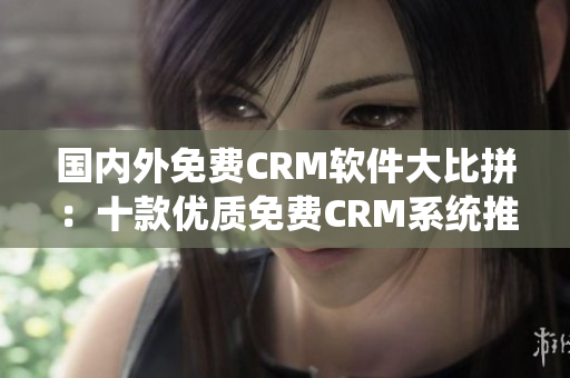 国内外免费CRM软件大比拼：十款优质免费CRM系统推荐