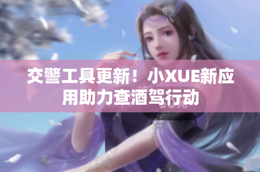 交警工具更新！小XUE新应用助力查酒驾行动