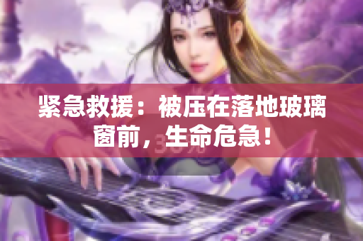 紧急救援：被压在落地玻璃窗前，生命危急！