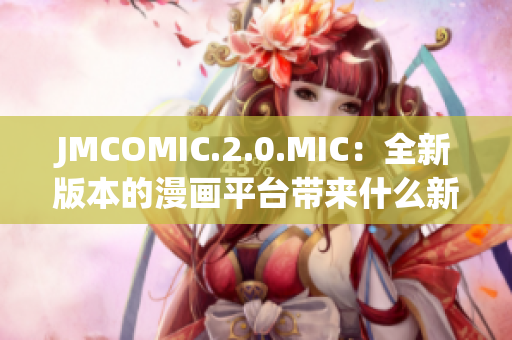JMCOMIC.2.0.MIC：全新版本的漫画平台带来什么新体验？