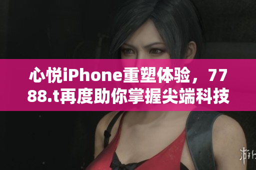 心悦iPhone重塑体验，7788.t再度助你掌握尖端科技！