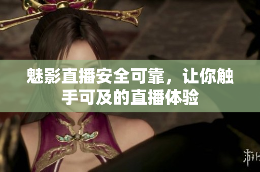 魅影直播安全可靠，让你触手可及的直播体验