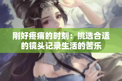 刚好疼痛的时刻：挑选合适的镜头记录生活的苦乐