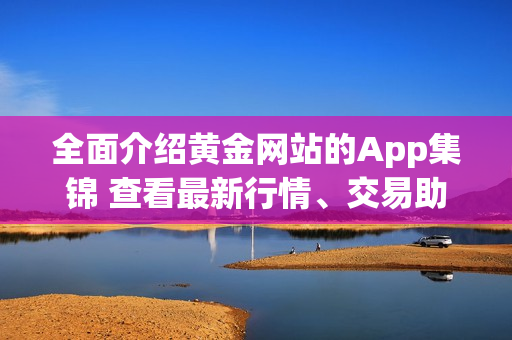 全面介绍黄金网站的App集锦 查看最新行情、交易助手和投资工具