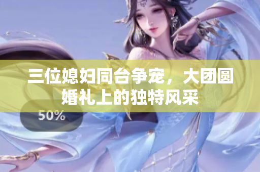 三位媳妇同台争宠，大团圆婚礼上的独特风采