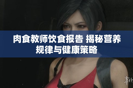 肉食教师饮食报告 揭秘营养规律与健康策略