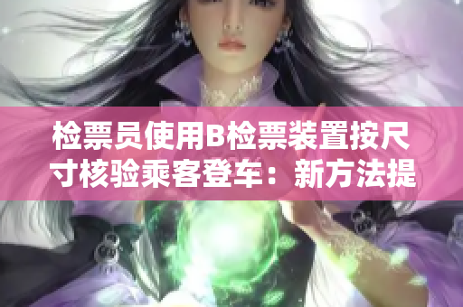 检票员使用B检票装置按尺寸核验乘客登车：新方法提升客流效率