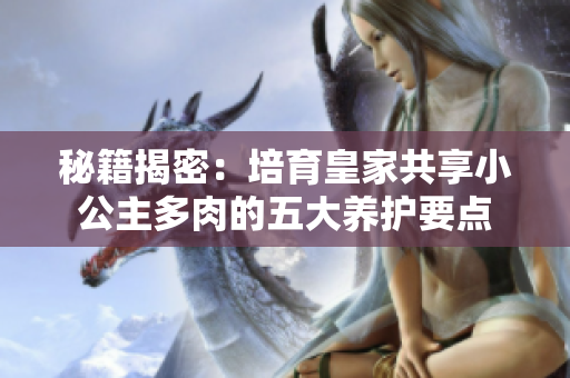 秘籍揭密：培育皇家共享小公主多肉的五大养护要点