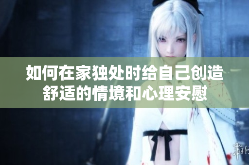 如何在家独处时给自己创造舒适的情境和心理安慰