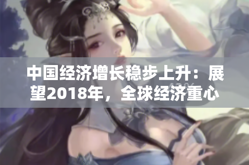 中国经济增长稳步上升：展望2018年，全球经济重心转向亚洲