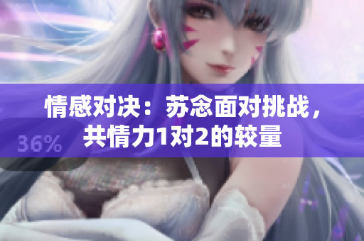 情感对决：苏念面对挑战，共情力1对2的较量