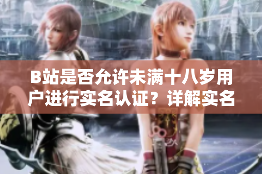 B站是否允许未满十八岁用户进行实名认证？详解实名认证政策及其影响