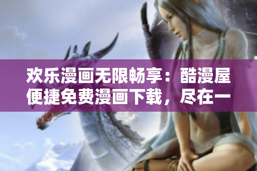欢乐漫画无限畅享：酷漫屋便捷免费漫画下载，尽在一键之间