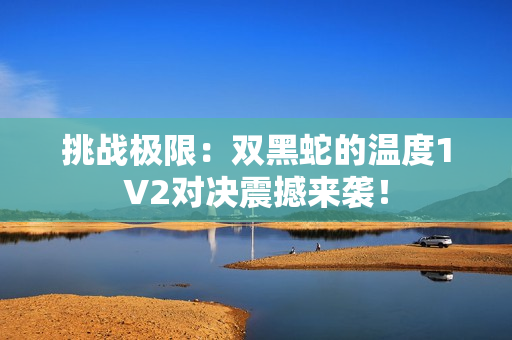 挑战极限：双黑蛇的温度1V2对决震撼来袭！