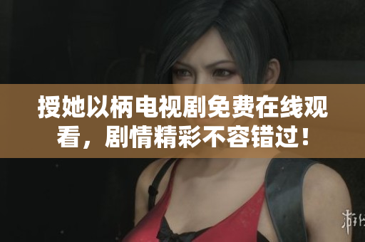 授她以柄电视剧免费在线观看，剧情精彩不容错过！
