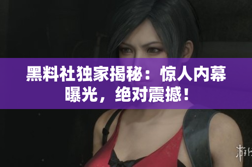 黑料社独家揭秘：惊人内幕曝光，绝对震撼！