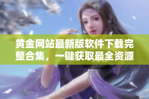 黄金网站最新版软件下载完整合集，一键获取最全资源