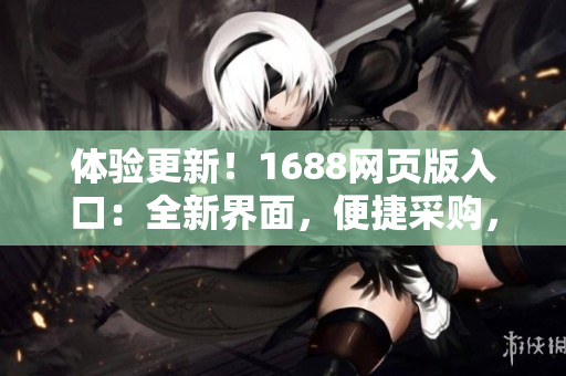 体验更新！1688网页版入口：全新界面，便捷采购，一键订购，更多惊喜等你发现！