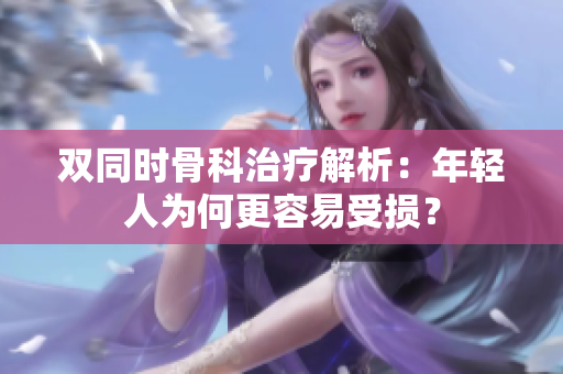 双同时骨科治疗解析：年轻人为何更容易受损？