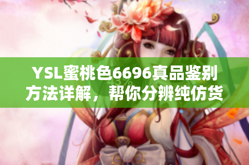 YSL蜜桃色6696真品鉴别方法详解，帮你分辨纯仿货差距