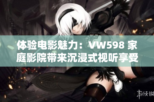 体验电影魅力：VW598 家庭影院带来沉浸式视听享受