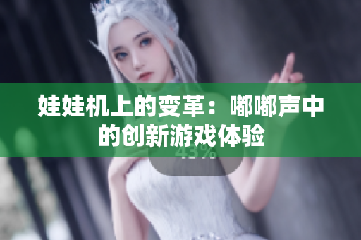 娃娃机上的变革：嘟嘟声中的创新游戏体验