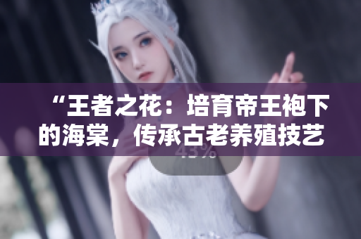 “王者之花：培育帝王袍下的海棠，传承古老养殖技艺”