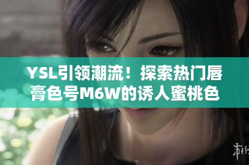 YSL引领潮流！探索热门唇膏色号M6W的诱人蜜桃色调