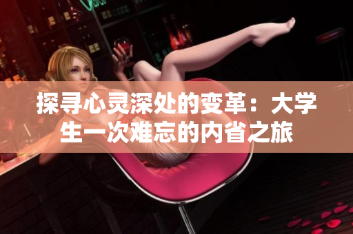 探寻心灵深处的变革：大学生一次难忘的内省之旅