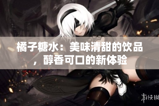 橘子糖水：美味清甜的饮品，醇香可口的新体验
