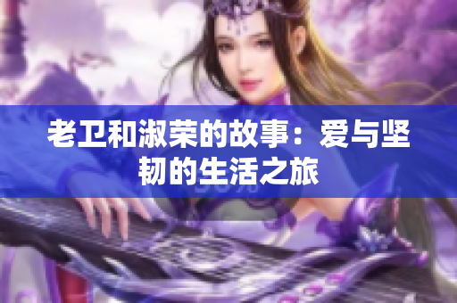 老卫和淑荣的故事：爱与坚韧的生活之旅