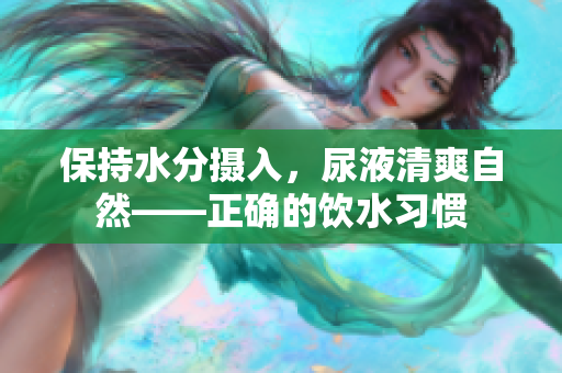 保持水分摄入，尿液清爽自然——正确的饮水习惯